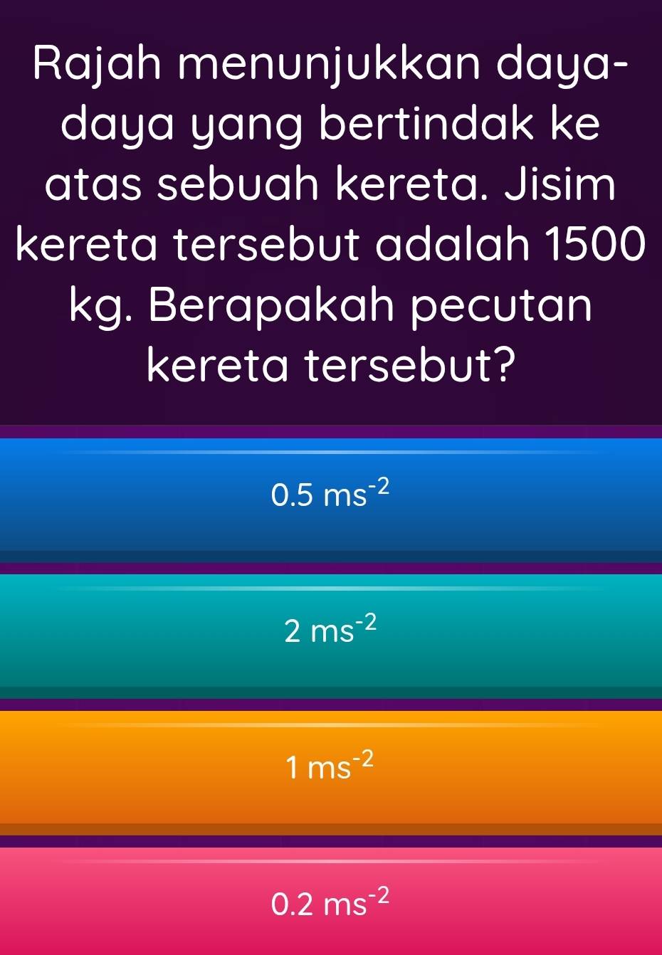 Rajah menunjukkan daya-
daya yang bertindak ke
atas sebuah kereta. Jisim
kereta tersebut adalah 1500
kg. Berapakah pecutan
kereta tersebut?
0.5ms^(-2)
2ms^(-2)
1ms^(-2)
0.2ms^(-2)