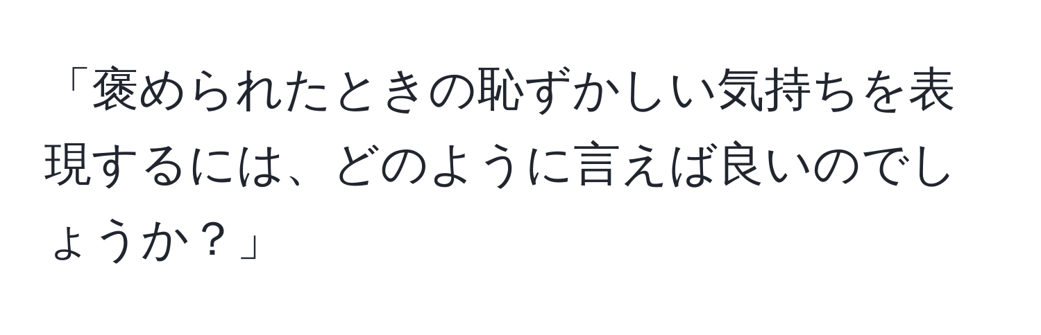 「褒められたときの恥ずかしい気持ちを表現するには、どのように言えば良いのでしょうか？」