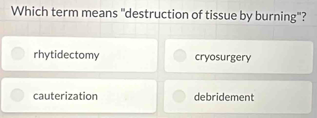 Which term means 'destruction of tissue by burning"?
rhytidectomy cryosurgery
cauterization debridement