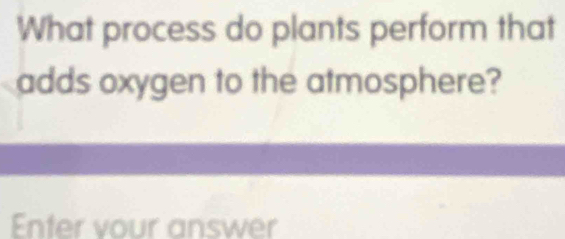 What process do plants perform that 
adds oxygen to the atmosphere? 
Enter vour answer