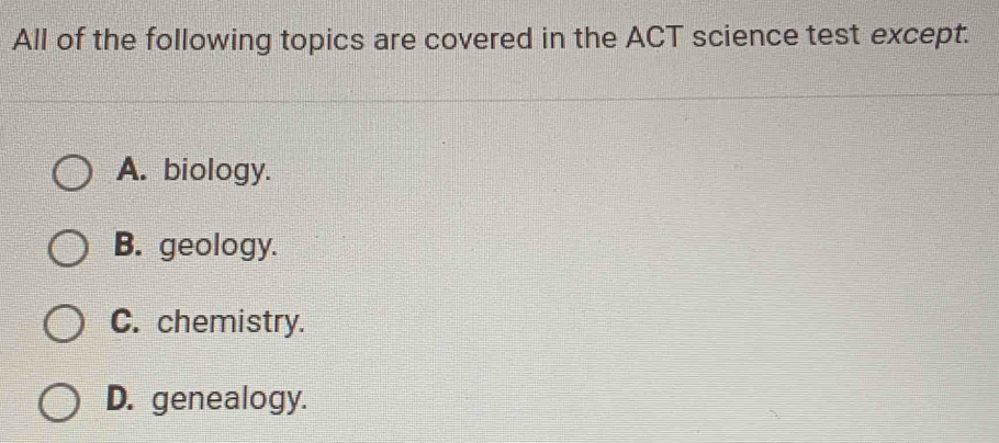 All of the following topics are covered in the ACT science test except.
A. biology.
B. geology.
C. chemistry.
D. genealogy.