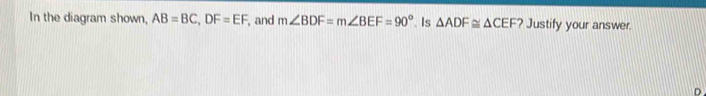 In the diagram shown, AB=BC, DF=EF , and m∠ BDF=m∠ BEF=90° Is △ ADF≌ △ CEF ? Justify your answer.