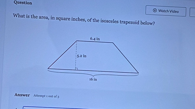 Question 
Watch Video 
What is the area, in square inches, of the isosceles trapezoid below? 
Answer Attempt 1 out of 3