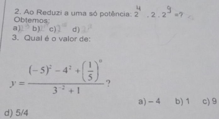 Ao Reduzi a uma só potência: 2ª . 2 . 2ª = ?
Obtemos;
a) b) c) d)
3. Qual é o valor de:
y=frac (-5)^2-4^2+( 1/5 )^03^(-2)+1
a) -4 b) 1 c) 9
d) 5/4