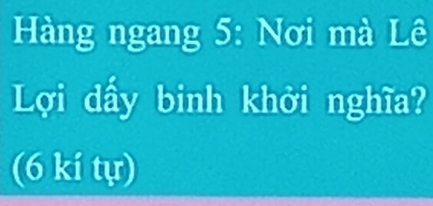 Hàng ngang 5: Nơi mà Lê 
Lợi dấy binh khởi nghĩa? 
(6 kí tự)