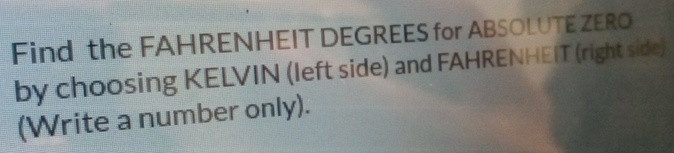 Find the FAHRENHEIT DEGREES for ABSOLUTE ZERO 
by choosing KELVIN (left side) and FAHRENHEIT (right side) 
(Write a number only).