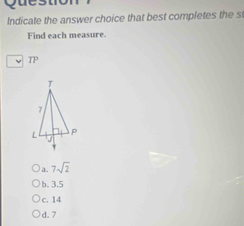 Ques
Indicate the answer choice that best completes the s
Find each measure.
TP
a. 7sqrt(2)
b. 3.5
c. 14
d. 7