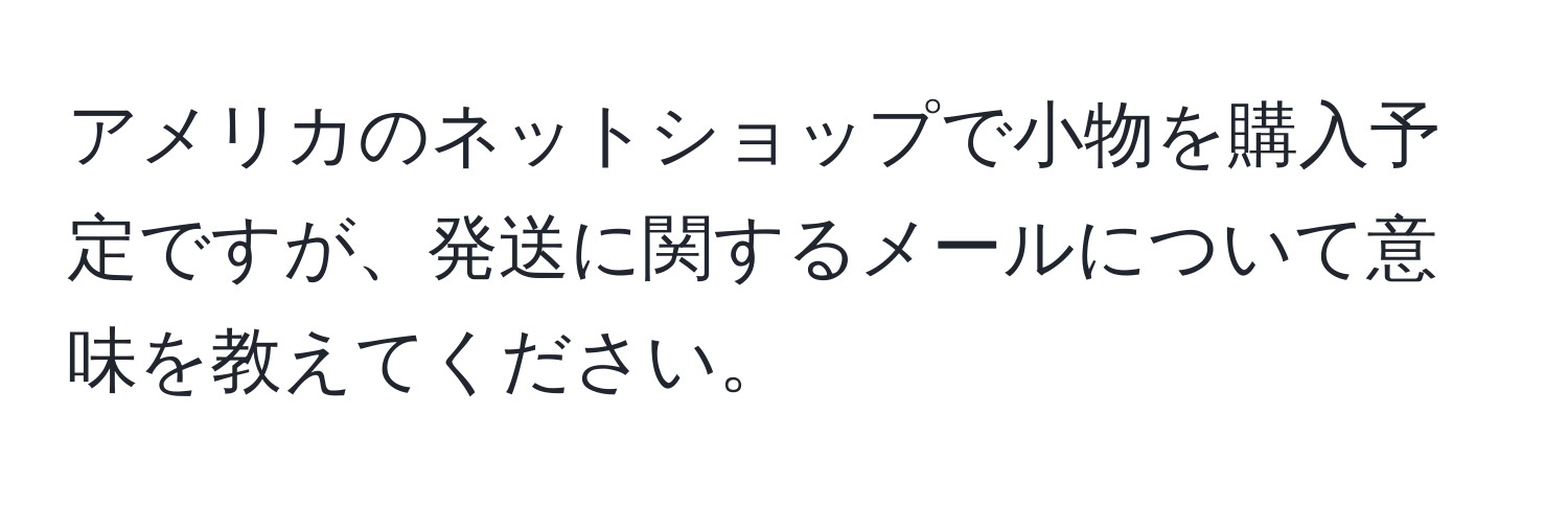 アメリカのネットショップで小物を購入予定ですが、発送に関するメールについて意味を教えてください。