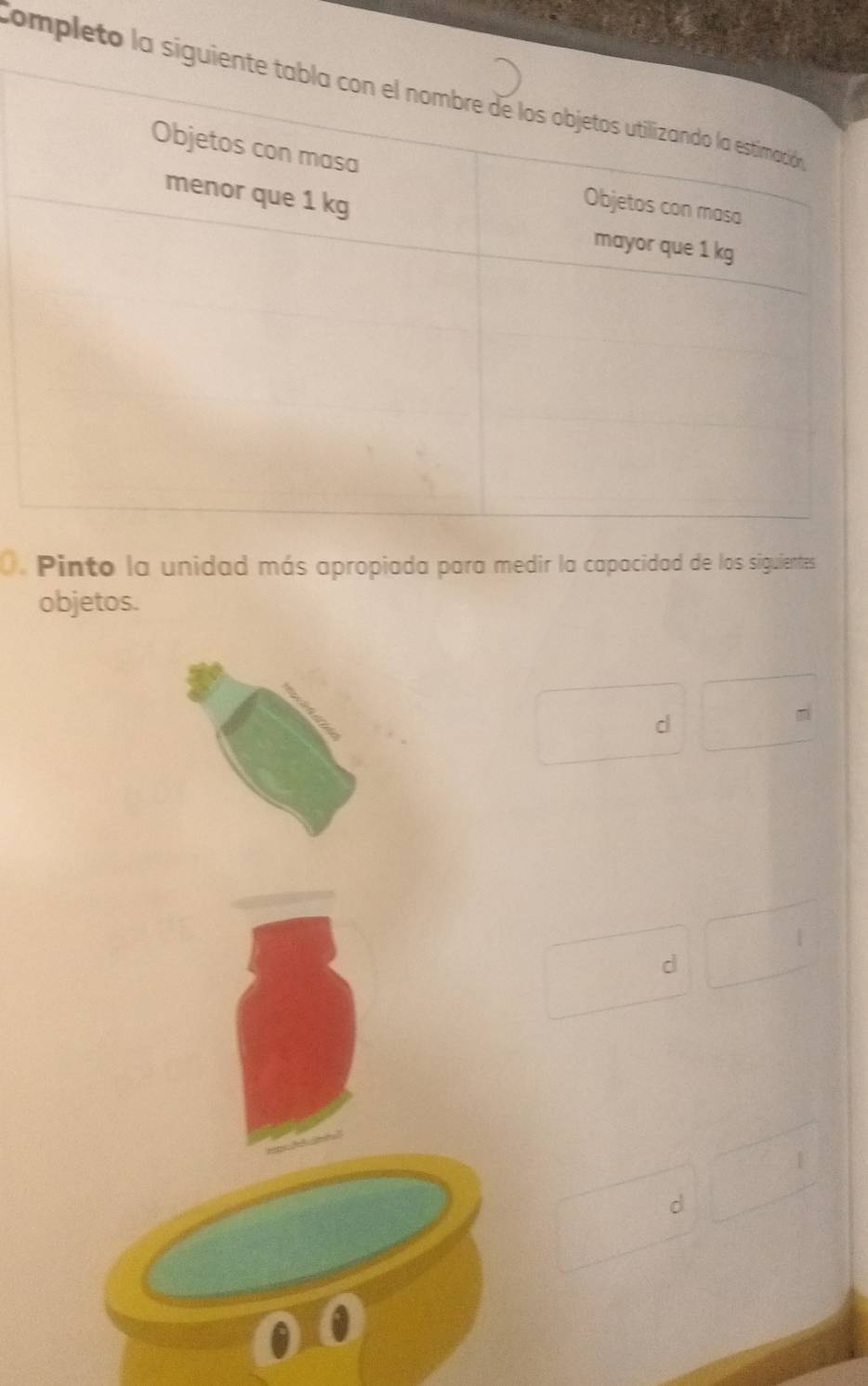 Completo la sigu 
. Pinto la unidad más apropiada para medir la capacidad de los siguientes 
objetos. 
d 
d 
d