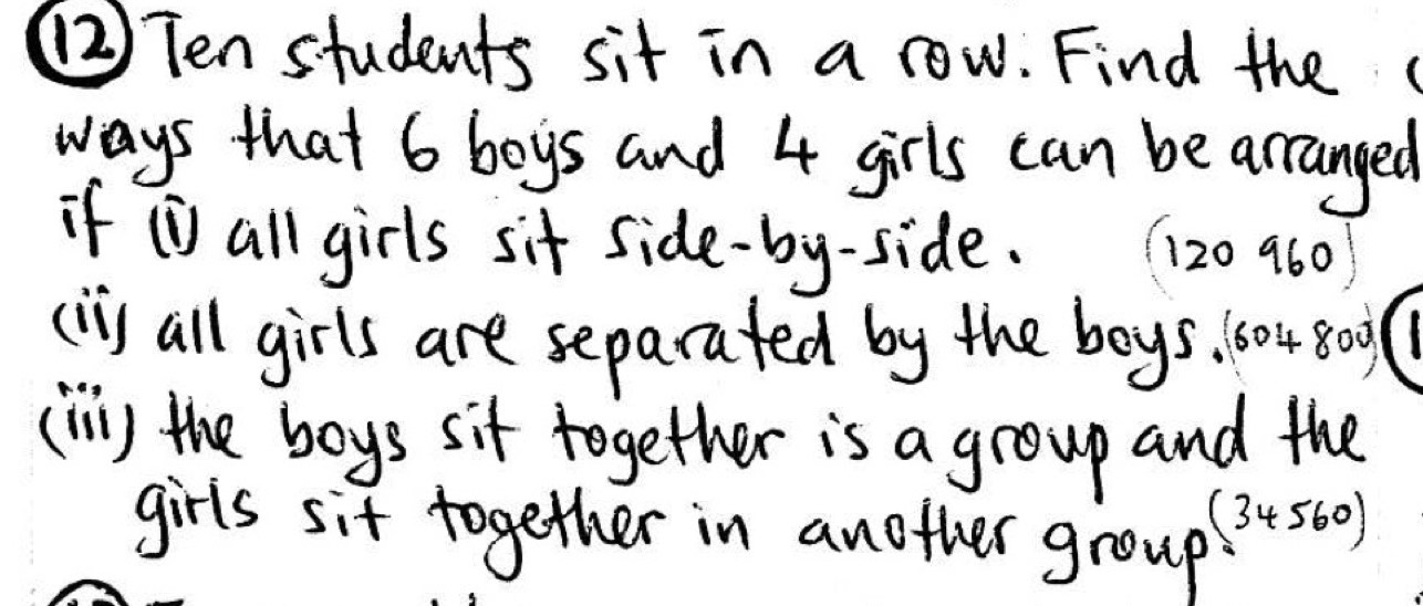 (2) Ten students sit in a row. Find the 
ways that 6 boys and 4 girls can be arranged 
if ① all girls sit side-by-side. (120 960 
(I) all girls are separated by the boys. 604 8o0l 
(ln) the boys sit together is a group and the 
girls sit together in another group
(34560)