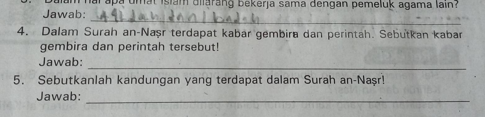 alam hai apa umất Islam dilarang bekerja sama dengan pemeluk agama lain? 
Jawab: 
_ 
4. Dalam Surah an-Naṣr terdapat kabar gembira dan perintah. Sebutkan kabar 
gembira dan perintah tersebut! 
_ 
Jawab: 
5. Sebutkanlah kandungan yang terdapat dalam Surah an-Naşr! 
Jawab:_