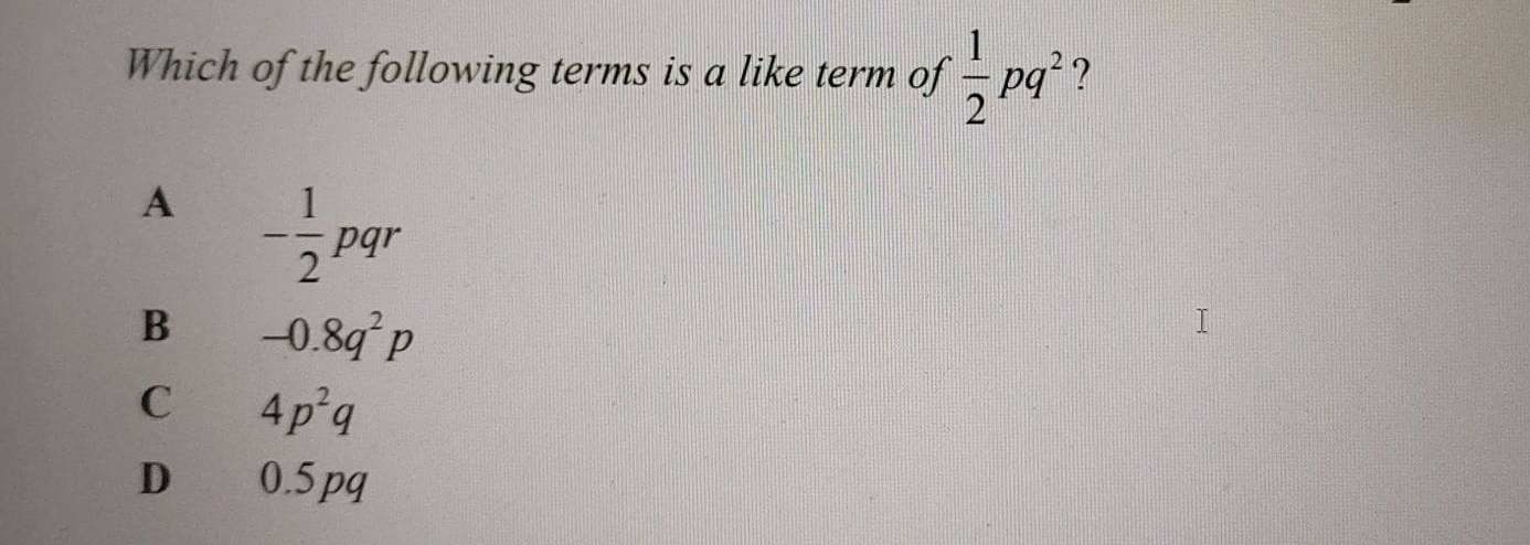 Which of the following terms is a like term of  1/2 pq^2 ?
A - 1/2 pqr
B -0.8q^2p
C 4p^2q
D 0.5 pq