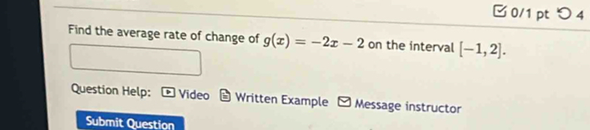 つ 4 
Find the average rate of change of g(x)=-2x-2 on the interval [-1,2]. 
Question Help: Video Written Example - Message instructor 
Submit Question