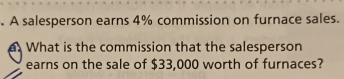 A salesperson earns 4% commission on furnace sales. 
a. What is the commission that the salesperson 
earns on the sale of $33,000 worth of furnaces?