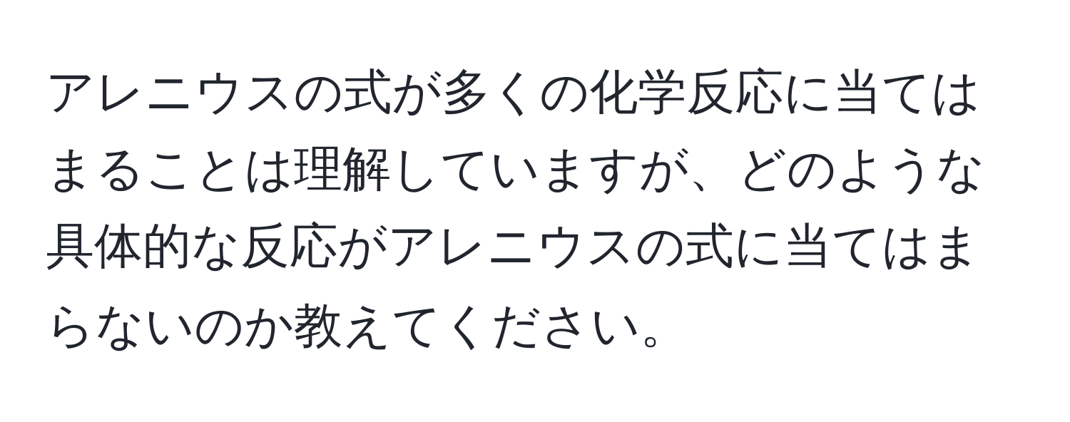 アレニウスの式が多くの化学反応に当てはまることは理解していますが、どのような具体的な反応がアレニウスの式に当てはまらないのか教えてください。