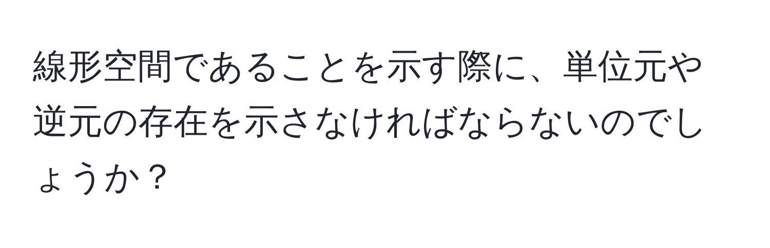 線形空間であることを示す際に、単位元や逆元の存在を示さなければならないのでしょうか？