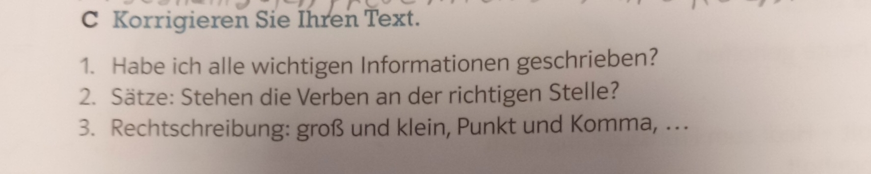 Korrigieren Sie Ihren Text. 
1. Habe ich alle wichtigen Informationen geschrieben? 
2. Sätze: Stehen die Verben an der richtigen Stelle? 
3. Rechtschreibung: groß und klein, Punkt und Komma, ...