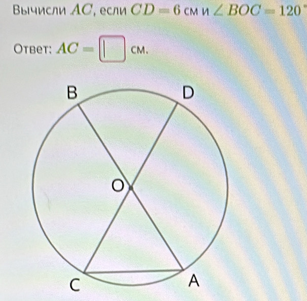 Βы|числи AС, если CD=6cmn∠ BOC=120
Otbet: AC=□ cm.