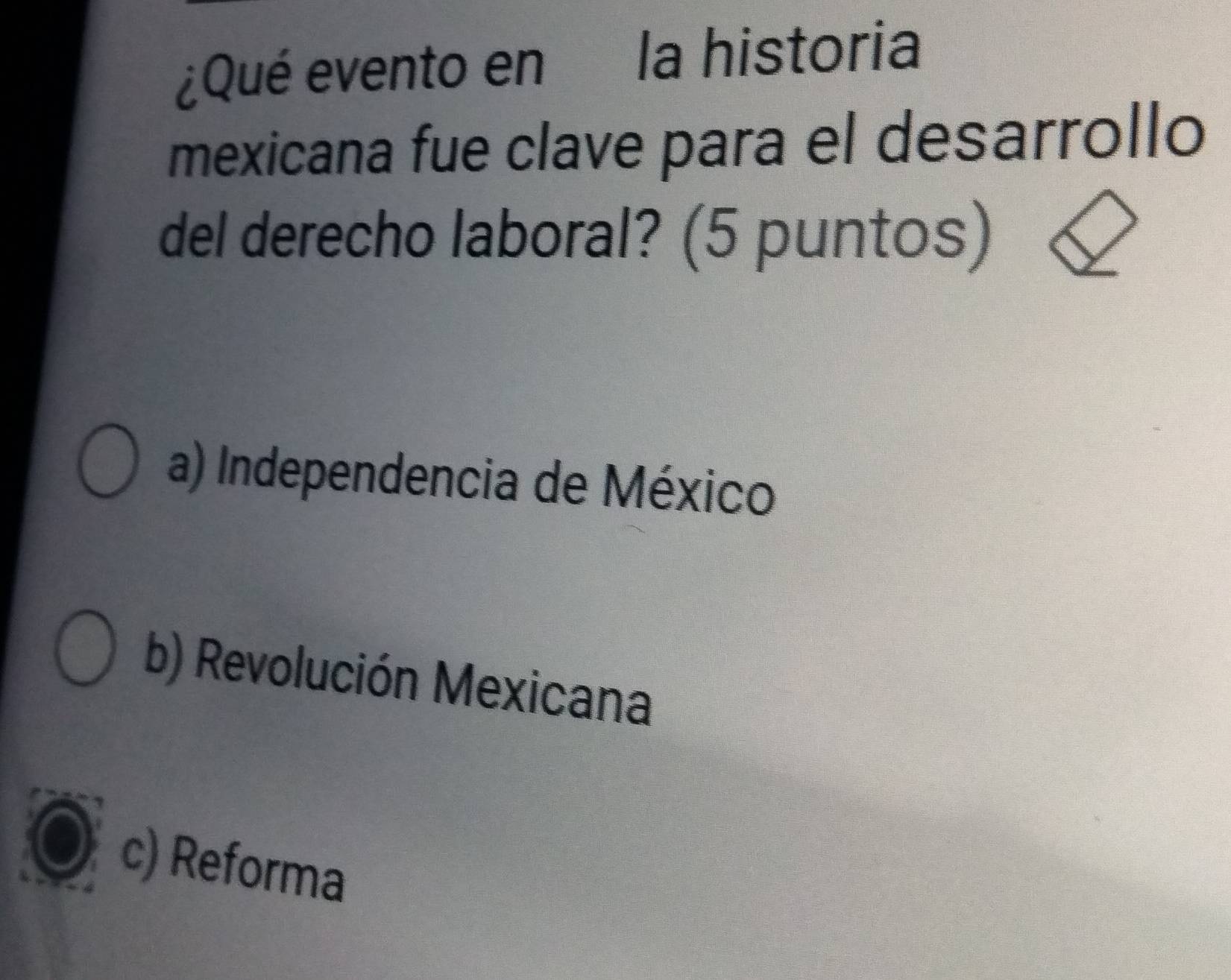 ¿Qué evento en la historia
mexicana fue clave para el desarrollo
del derecho laboral? (5 puntos)
a) Independencia de México
b) Revolución Mexicana
c) Reforma