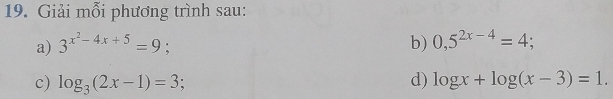 Giải mỗi phương trình sau: 
a) 3^(x^2)-4x+5=9; 
b) 0,5^(2x-4)=4; 
c) log _3(2x-1)=3; 
d) log x+log (x-3)=1.