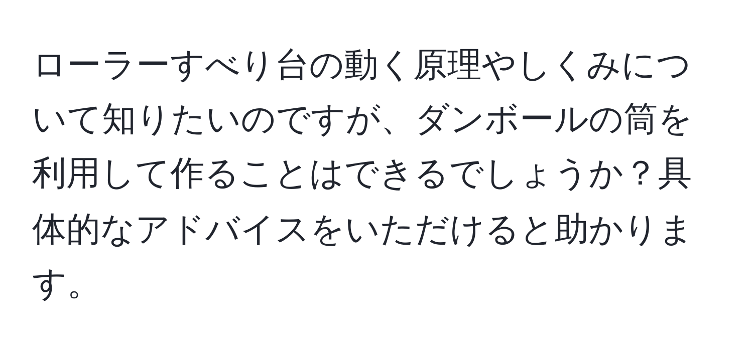 ローラーすべり台の動く原理やしくみについて知りたいのですが、ダンボールの筒を利用して作ることはできるでしょうか？具体的なアドバイスをいただけると助かります。