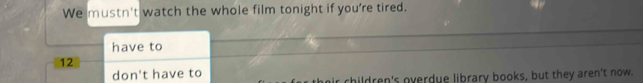 We mustn't watch the whole film tonight if you're tired.
have to
12
don't have to
t children's overdue library books, but they aren't now.