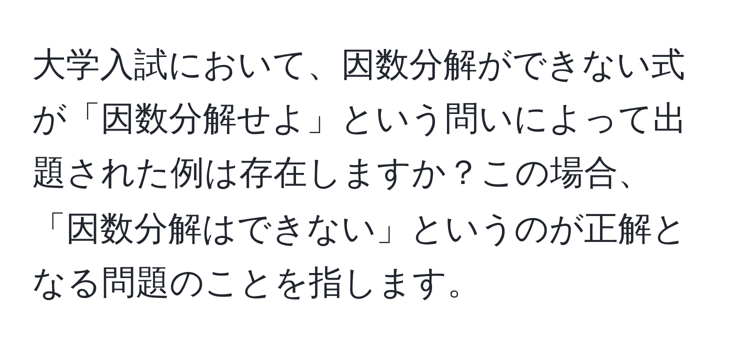 大学入試において、因数分解ができない式が「因数分解せよ」という問いによって出題された例は存在しますか？この場合、「因数分解はできない」というのが正解となる問題のことを指します。