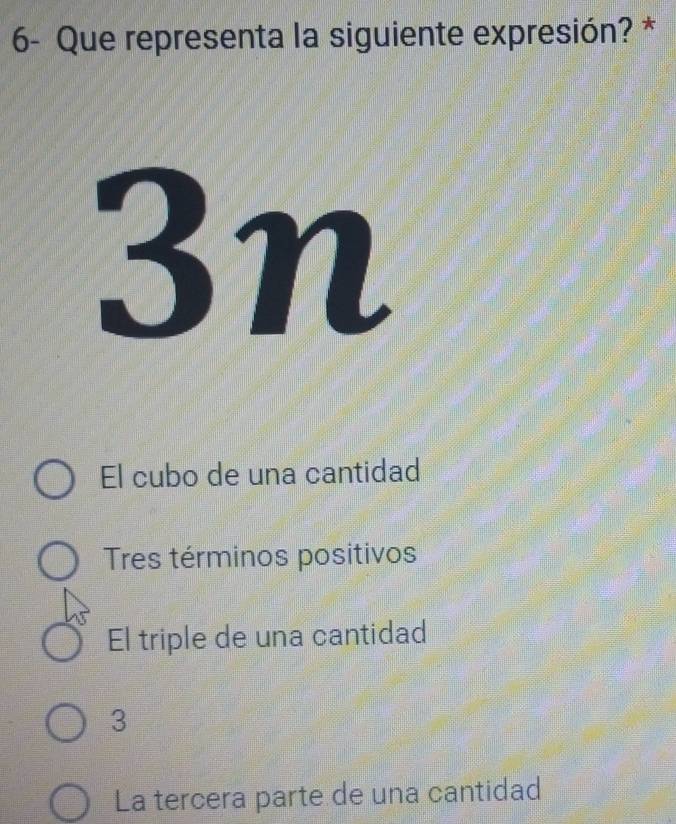 6- Que representa la siguiente expresión? *
3n
El cubo de una cantidad
Tres términos positivos
El triple de una cantidad
3
La tercera parte de una cantidad