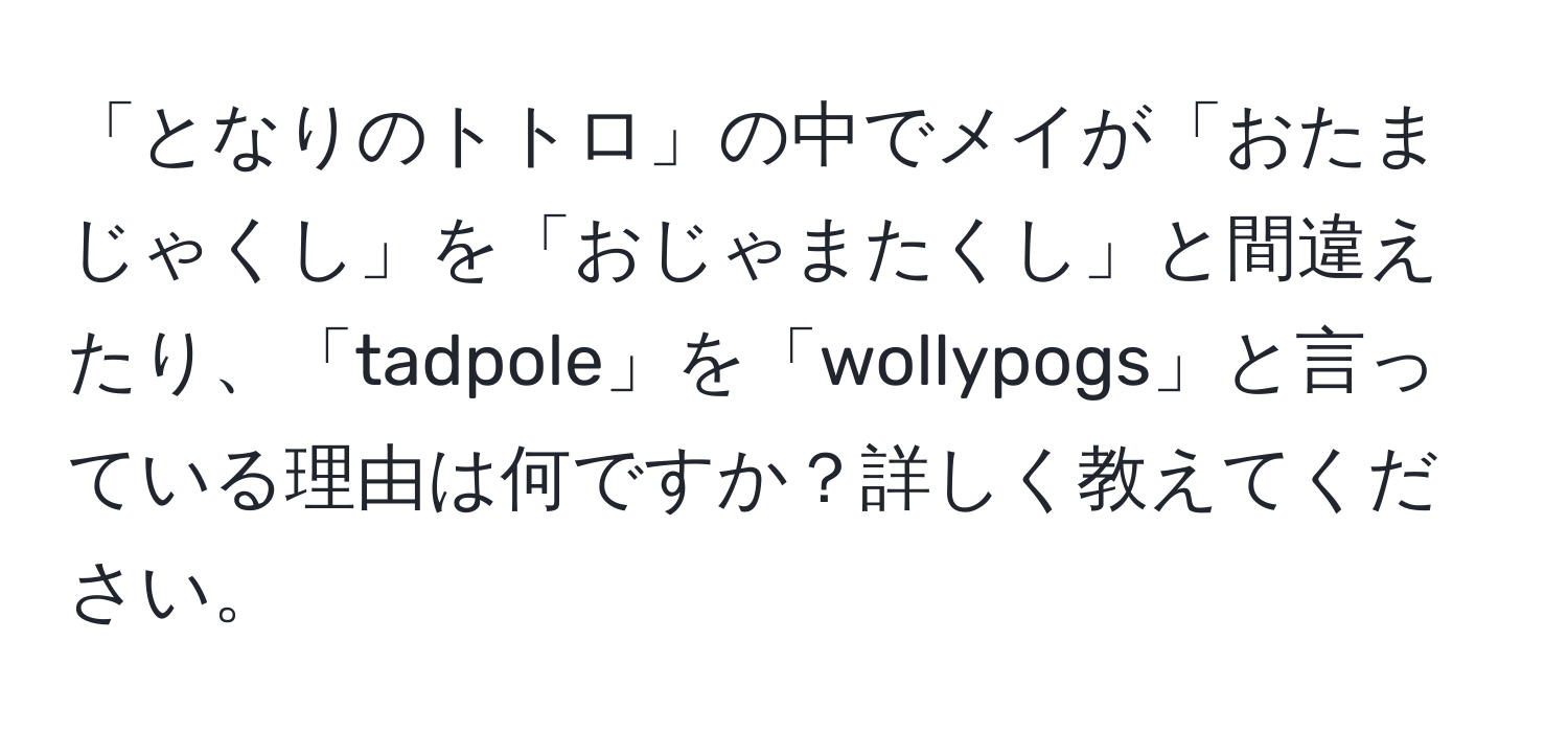 「となりのトトロ」の中でメイが「おたまじゃくし」を「おじゃまたくし」と間違えたり、「tadpole」を「wollypogs」と言っている理由は何ですか？詳しく教えてください。