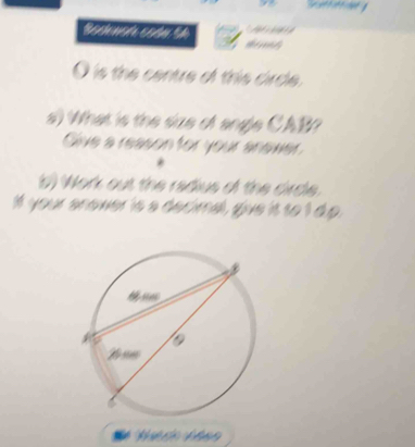 Bochnsí codn Sh 
O is the centre of this cirdle. 
s) What is the sae of engle CAB? 
Cive a reason for your anower 
b) Work out the redius of the circle. 
If your anower is a decimal, give it to I dp.