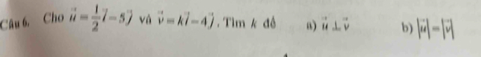 Câu 6, Cho vector u= 1/2 vector l-5vector j và vector v=kvector i-4vector j. Tìm kde a) vector u⊥ vector v b) |vector u|=|vector v|