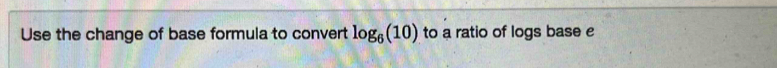 Use the change of base formula to convert log _6(10) to a ratio of logs base e