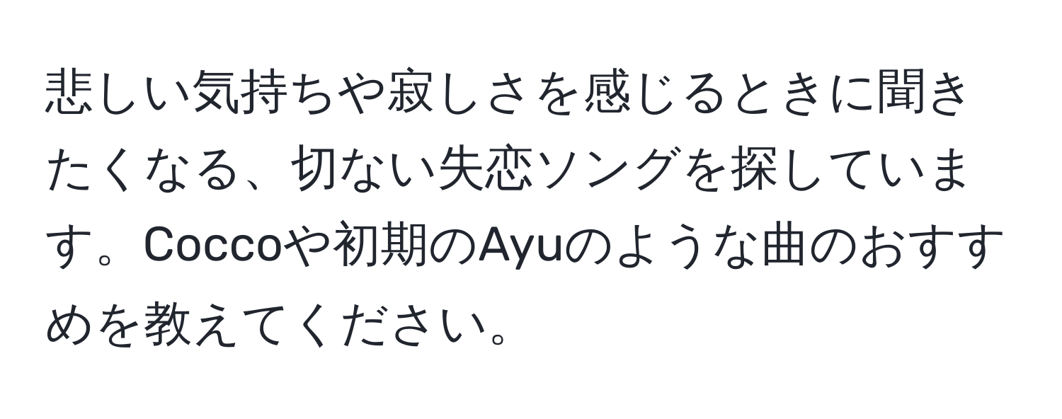 悲しい気持ちや寂しさを感じるときに聞きたくなる、切ない失恋ソングを探しています。Coccoや初期のAyuのような曲のおすすめを教えてください。