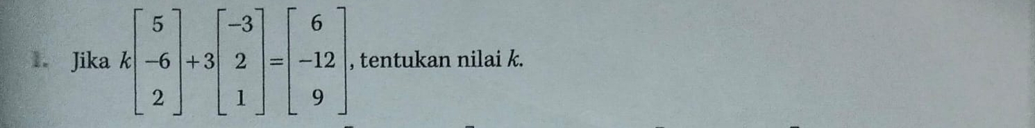 Jika kbeginbmatrix 5 -6 2endbmatrix +3beginbmatrix -3 2 1endbmatrix =beginbmatrix 6 -12 9endbmatrix , tentukan nilai k.