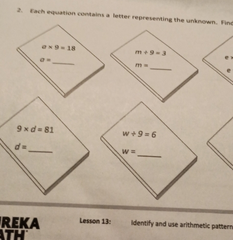 Each equation contains a letter representing the unknown. Fino
a* 9=18
_ a=
e 
e
9* d=81
_
d=
REKA Lesson 13: Identify and use arithmetic pattern
TH