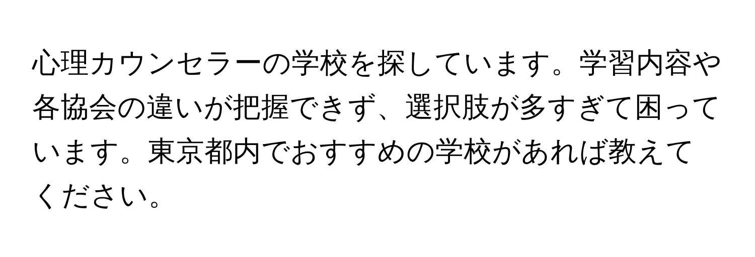 心理カウンセラーの学校を探しています。学習内容や各協会の違いが把握できず、選択肢が多すぎて困っています。東京都内でおすすめの学校があれば教えてください。