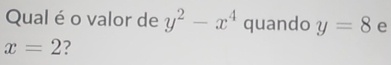 Qual é o valor de y^2-x^4 quando y=8 e
x=2 ?