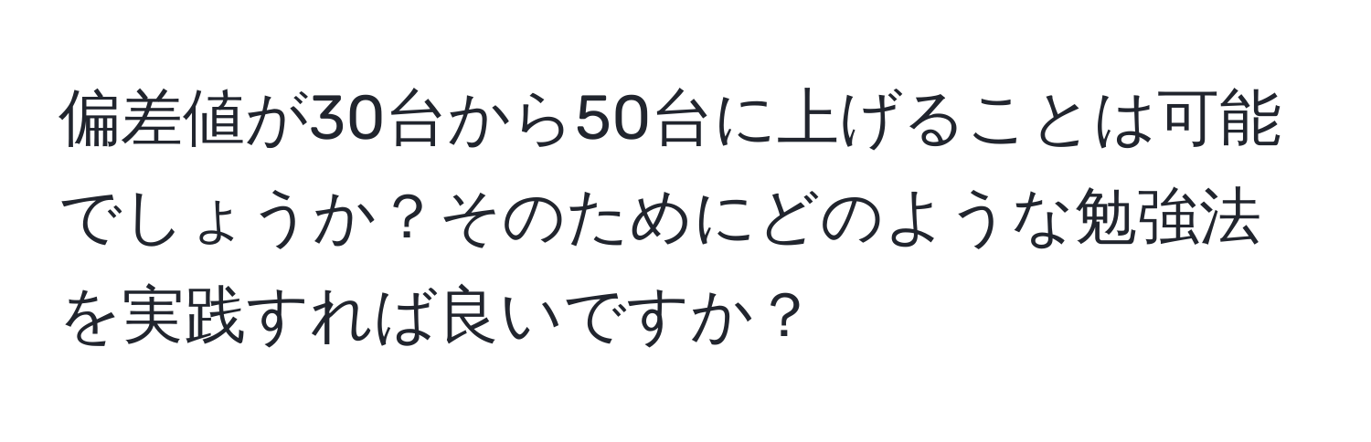 偏差値が30台から50台に上げることは可能でしょうか？そのためにどのような勉強法を実践すれば良いですか？