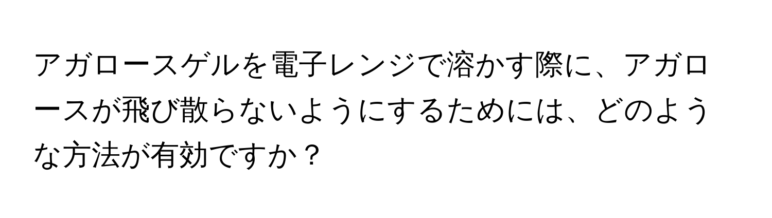 アガロースゲルを電子レンジで溶かす際に、アガロースが飛び散らないようにするためには、どのような方法が有効ですか？