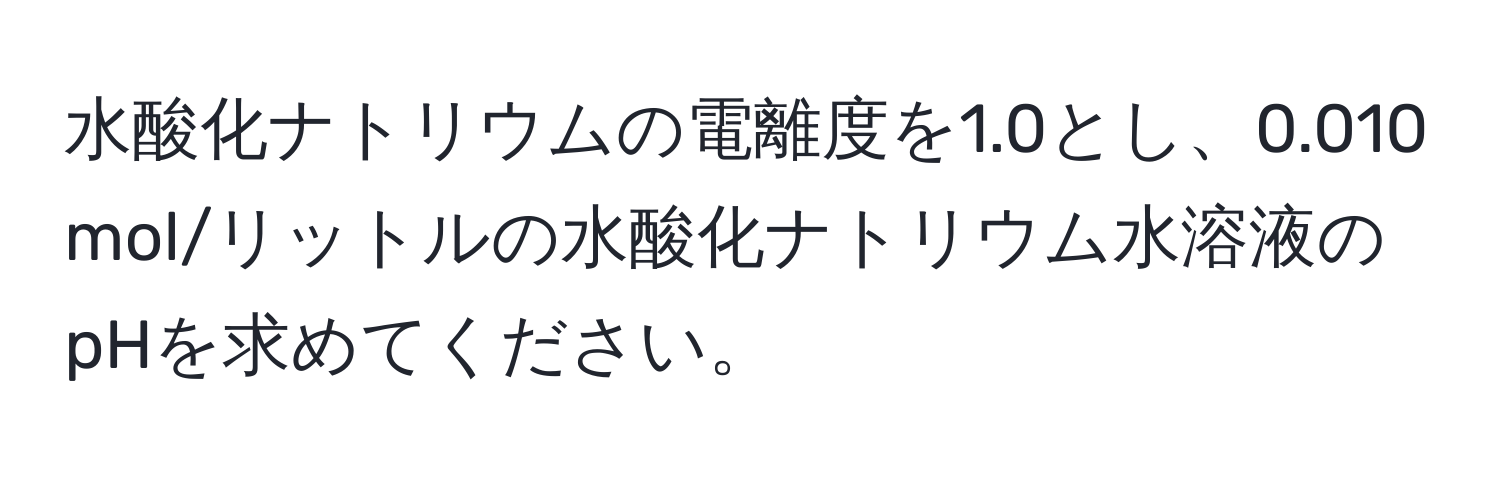 水酸化ナトリウムの電離度を1.0とし、0.010 mol/リットルの水酸化ナトリウム水溶液のpHを求めてください。