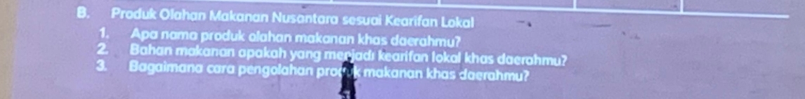 Produk Olahan Makanan Nusantara sesuai Kearifan Lokal 
1. Apa nama produk olahan makanan khas daerahmu? 
2. Bahan makanan apakah yang merjadı kearifan lokal khas daerahmu? 
3. Bagaimana cara pengolahan procvk makanan khas daerahmu?