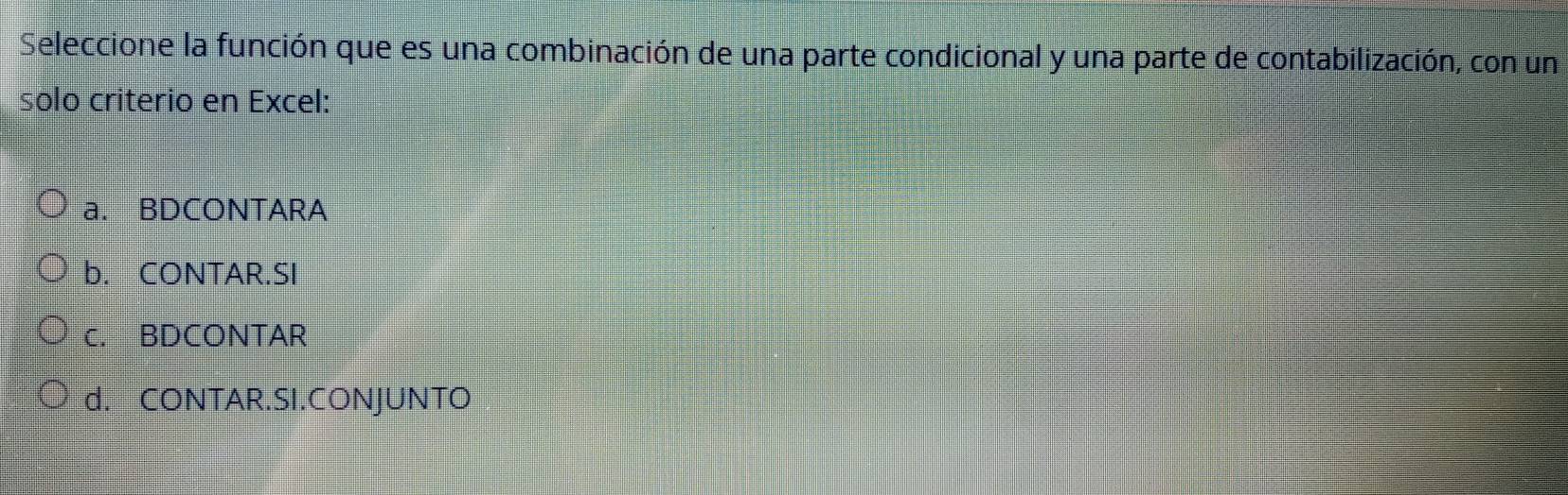 Seleccione la función que es una combinación de una parte condicional y una parte de contabilización, con un
solo criterio en Excel:
a. BDCONTARA
b. CONTAR.SI
c. BDCONTAR
d. CONTAR.SI.CONJUNTO