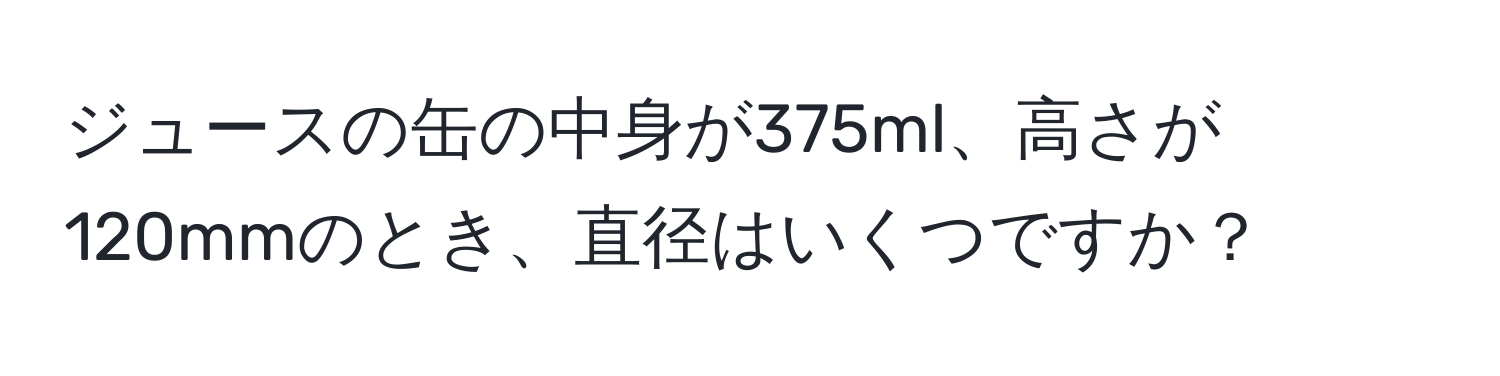 ジュースの缶の中身が375ml、高さが120mmのとき、直径はいくつですか？