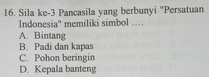 Sila ke -3 Pancasila yang berbunyi "Persatuan
Indonesia" memiliki simbol …
A. Bintang
B. Padi dan kapas
C. Pohon beringin
D. Kepala banteng