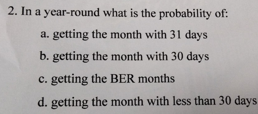 In a year -round what is the probability of:
a. getting the month with 31 days
b. getting the month with 30 days
c. getting the BER months
d. getting the month with less than 30 days