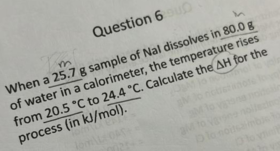 When a 25.7 g sample of NaI dissolves in 80.0 g
△ H for the 
of water in a calorimeter, the temperature rises 
from 20.5°C to 24.4°C Calculate the 
process (in kJ/mol).