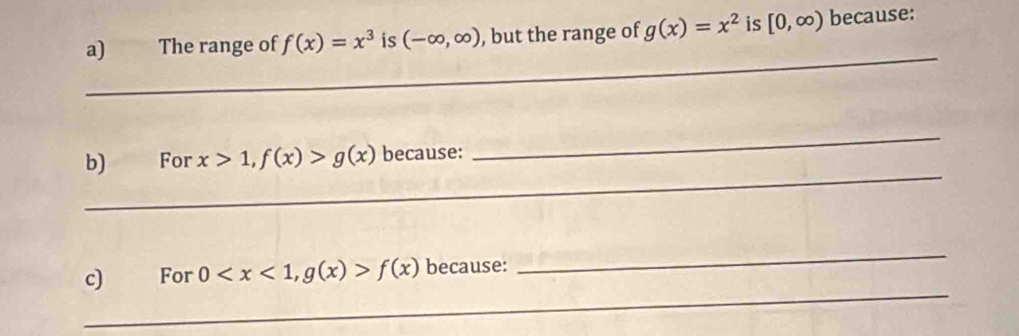 The range of f(x)=x^3 is (-∈fty ,∈fty ) , but the range of g(x)=x^2 is [0,∈fty ) because: 
_ 
_ 
_ 
b) For x>1, f(x)>g(x) because: 
_ 
_ 
c) For 0 , g(x)>f(x) because: