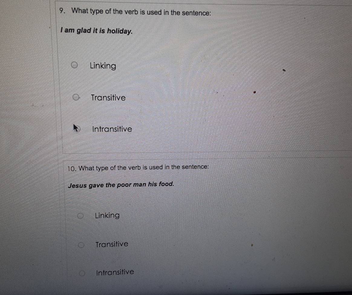 What type of the verb is used in the sentence:
I am glad it is holiday.
Linking
Transitive
Intransitive
10. What type of the verb is used in the sentence:
Jesus gave the poor man his food.
Linking
Transitive
Intransitive