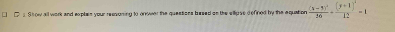 Show all work and explain your reasoning to answer the questions based on the ellipse defined by the equation frac (x-5)^236+frac (y+1)^212=1