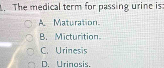 The medical term for passing urine is:
A. Maturation.
B. Micturition.
C. Urinesis
D. Urinosis.